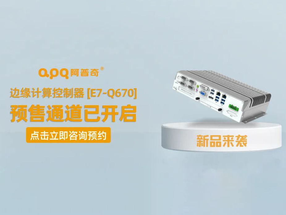 阿普奇边缘计算控制器焕新成果——E7-Q670正式发布，预售通道已开启！